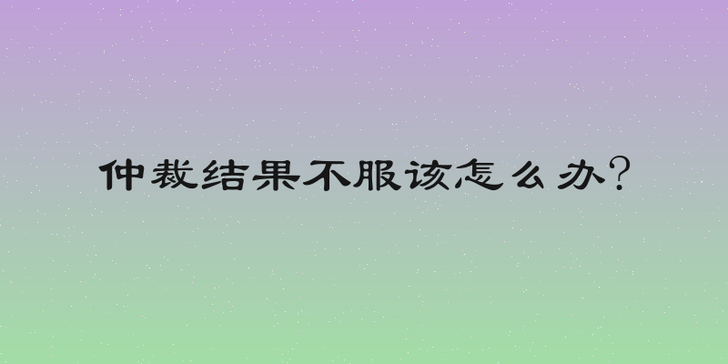 仲裁结果不服该怎么办?