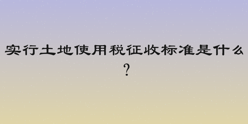 实行土地使用税征收标准是什么？