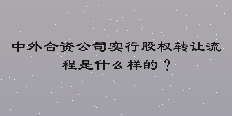 中外合资公司实行股权转让流程是什么样的？