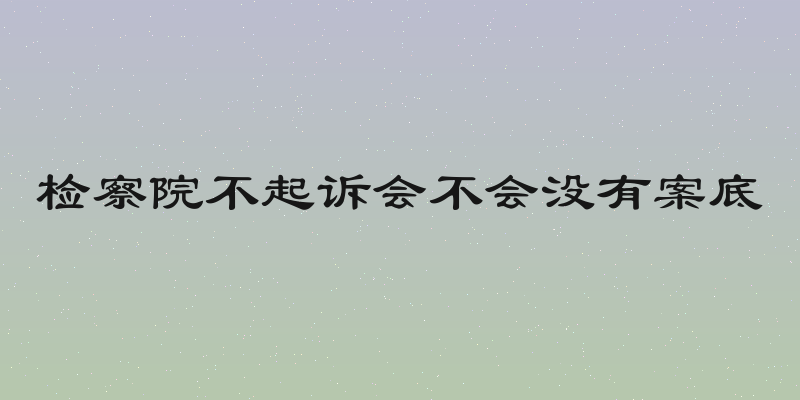检察院不起诉会不会没有案底
