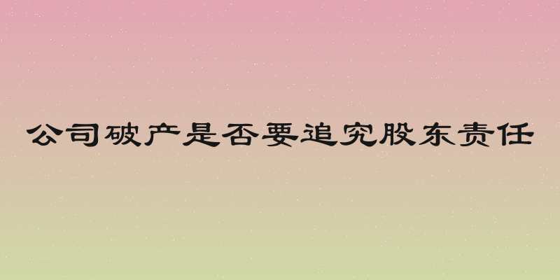 公司破产是否要追究股东责任