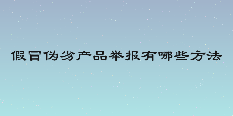 假冒伪劣产品举报有哪些方法