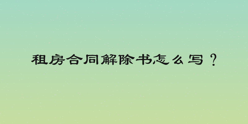 租房合同解除书怎么写？