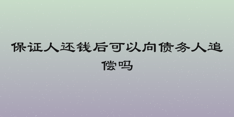 保证人还钱后可以向债务人追偿吗
