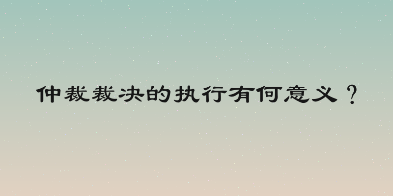 仲裁裁决的执行有何意义？