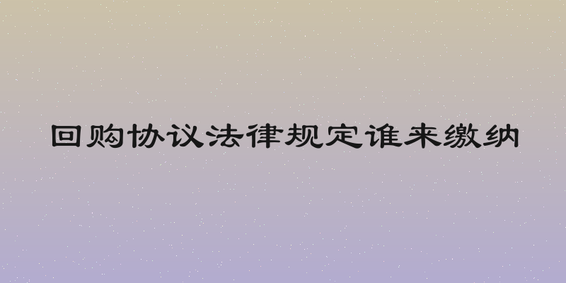 回购协议法律规定谁来缴纳