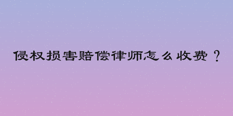 侵权损害赔偿律师怎么收费？