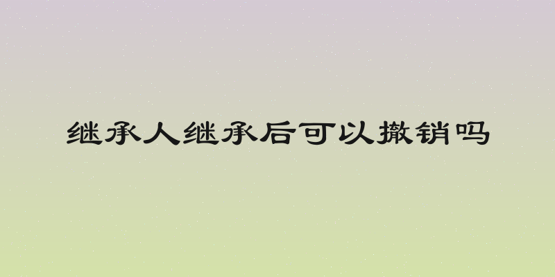 继承人继承后可以撤销吗