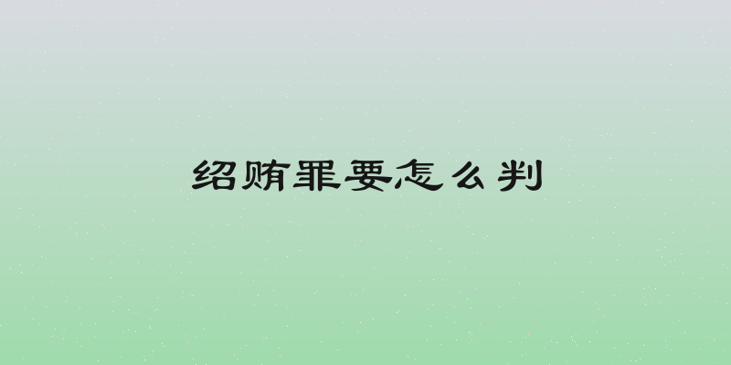 绍贿罪要怎么判