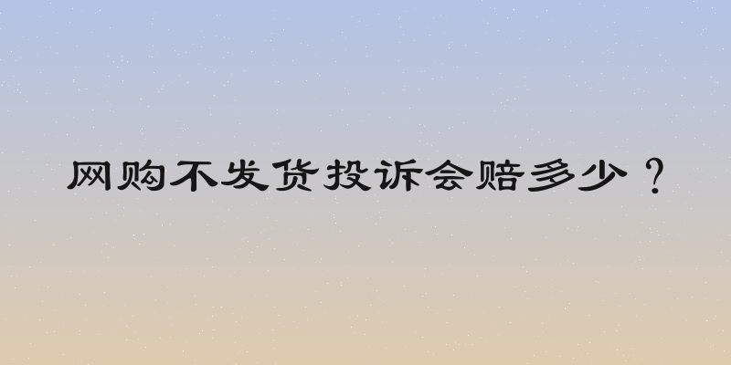 网购不发货投诉会赔多少？