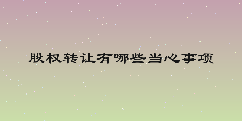 股权转让有哪些当心事项