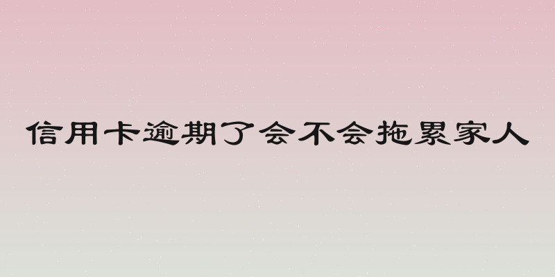 信用卡逾期了会不会拖累家人