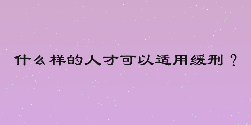 什么样的人才可以适用缓刑？