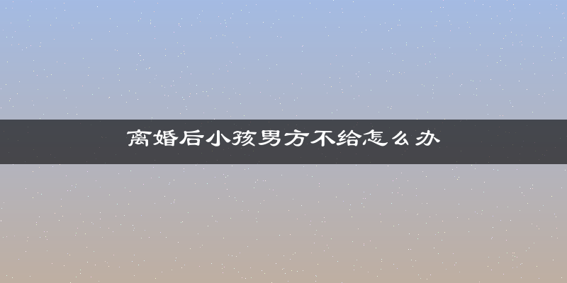 离婚后小孩男方不给怎么办