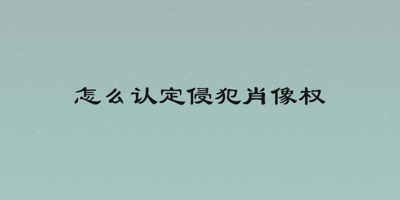 怎么认定侵犯肖像权