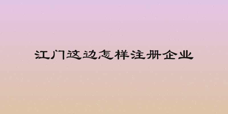 江门这边怎样注册企业