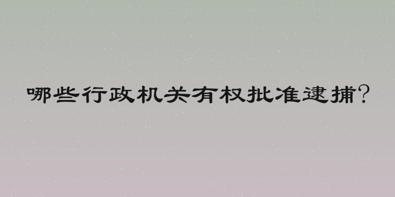 哪些行政机关有权批准逮捕?