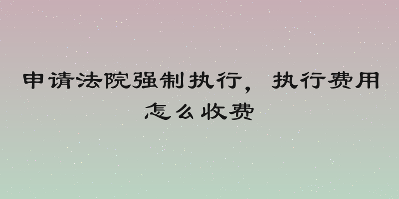 申请法院强制执行，执行费用怎么收费