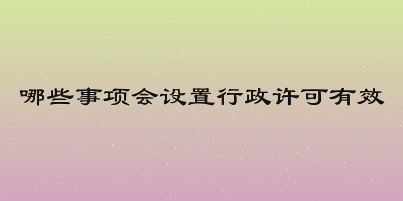 哪些事项会设置行政许可有效