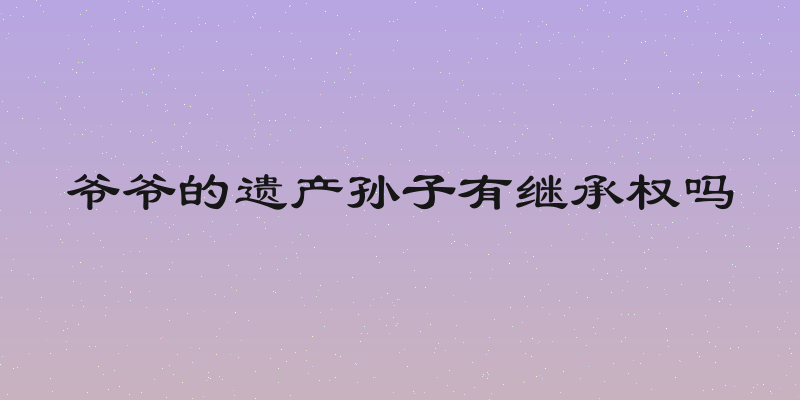 爷爷的遗产孙子有继承权吗