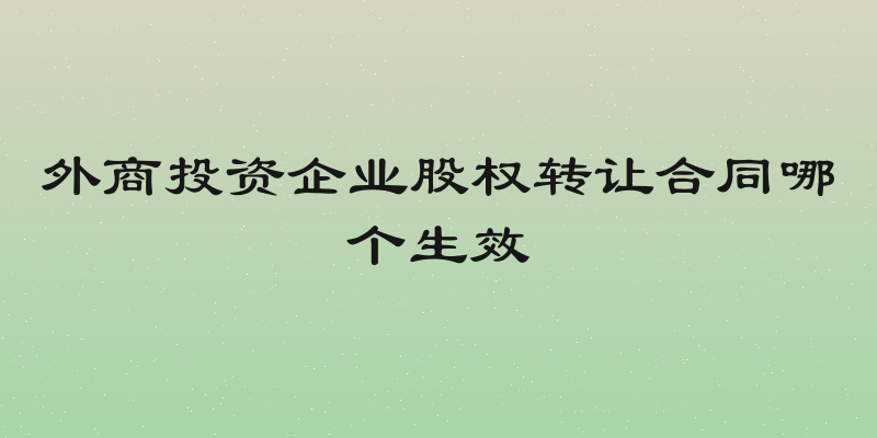 外商投资企业股权转让合同哪个生效