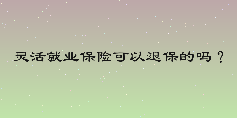 灵活就业保险可以退保的吗？