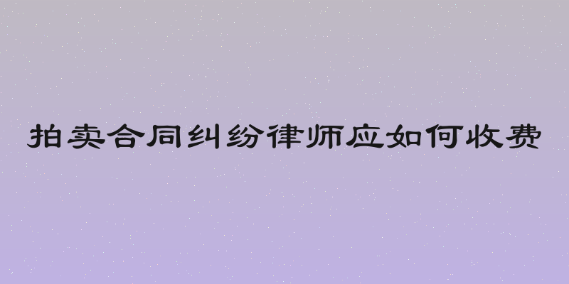 拍卖合同纠纷律师应如何收费
