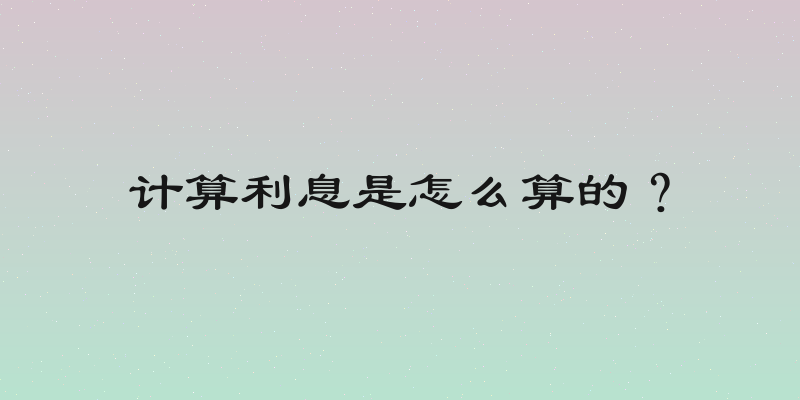 计算利息是怎么算的？