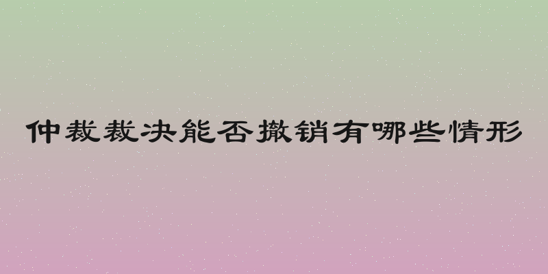仲裁裁决能否撤销有哪些情形