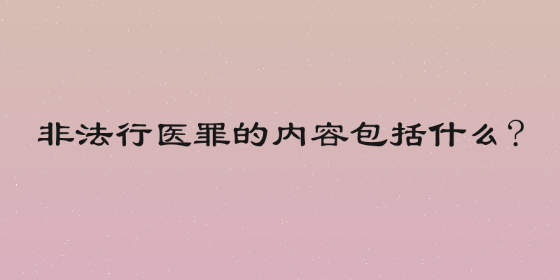 非法行医罪的内容包括什么?