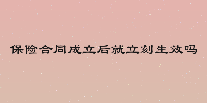 保险合同成立后就立刻生效吗
