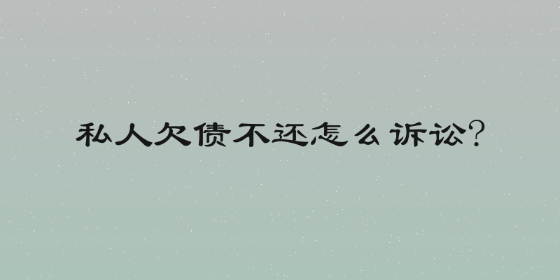 私人欠债不还怎么诉讼?