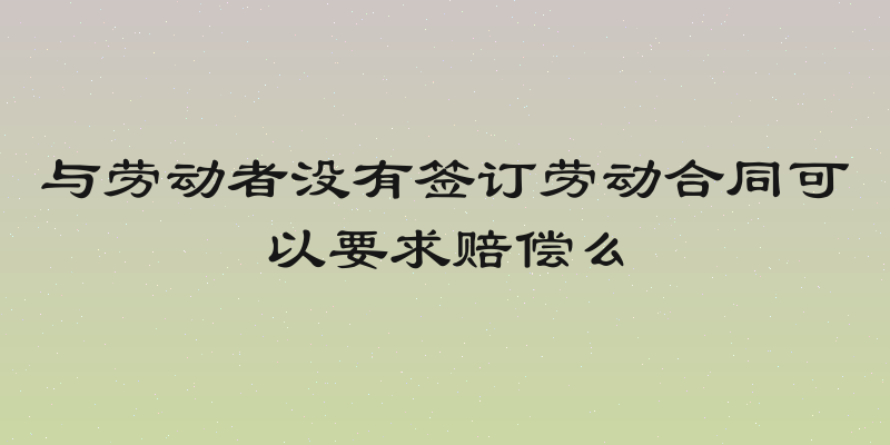 与劳动者没有签订劳动合同可以要求赔偿么