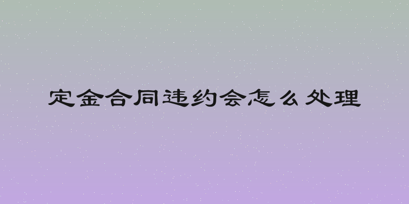 定金合同违约会怎么处理