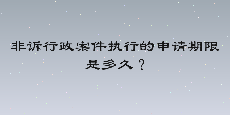 非诉行政案件执行的申请期限是多久？