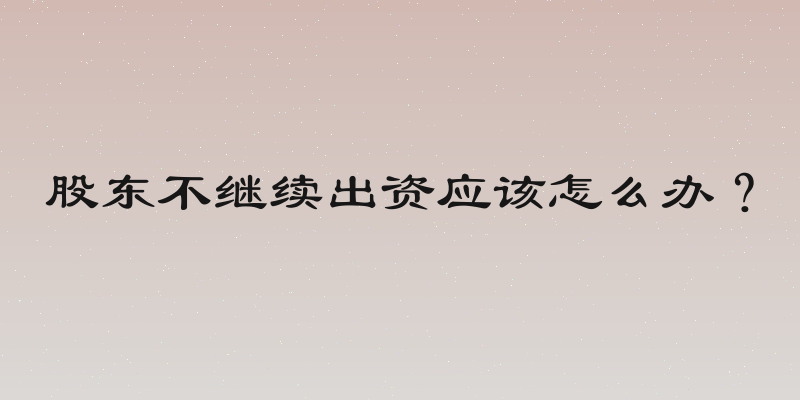 股东不继续出资应该怎么办？