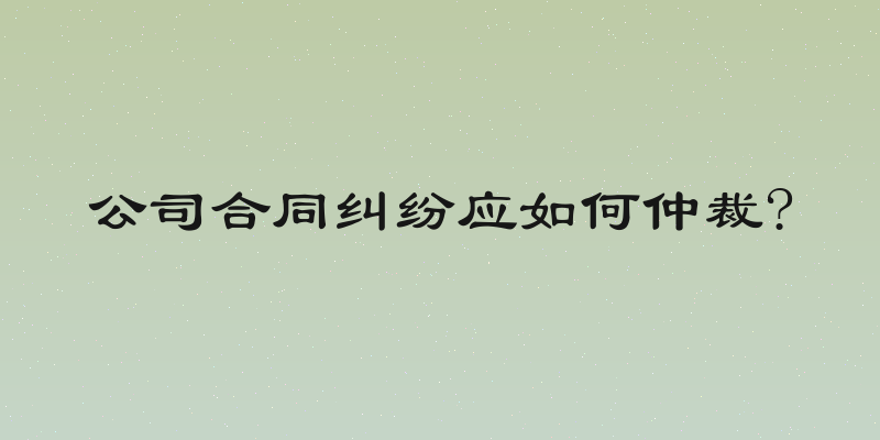 公司合同纠纷应如何仲裁?