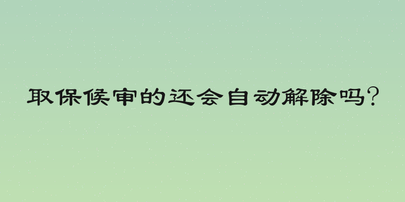 取保候审的还会自动解除吗?
