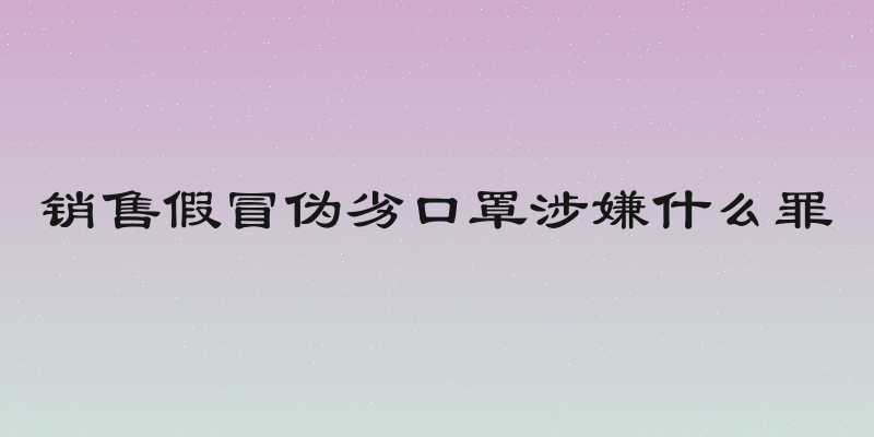 销售假冒伪劣口罩涉嫌什么罪