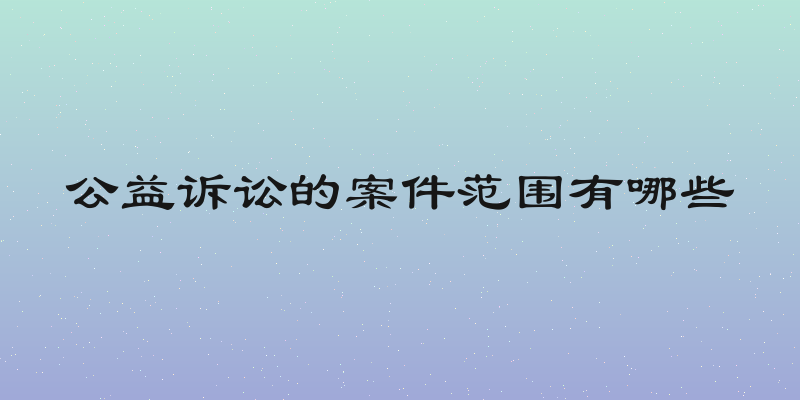 公益诉讼的案件范围有哪些