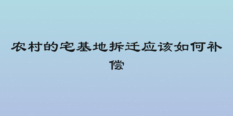 农村的宅基地拆迁应该如何补偿