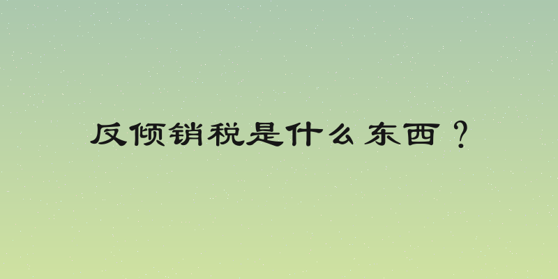反倾销税是什么东西？