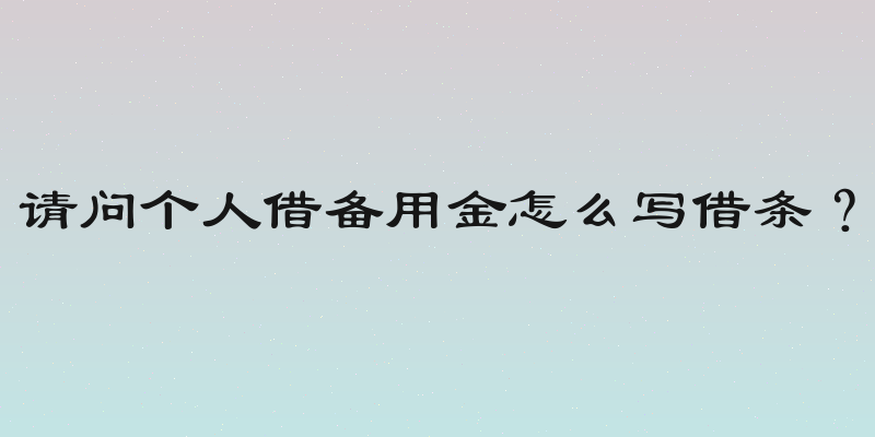 请问个人借备用金怎么写借条？