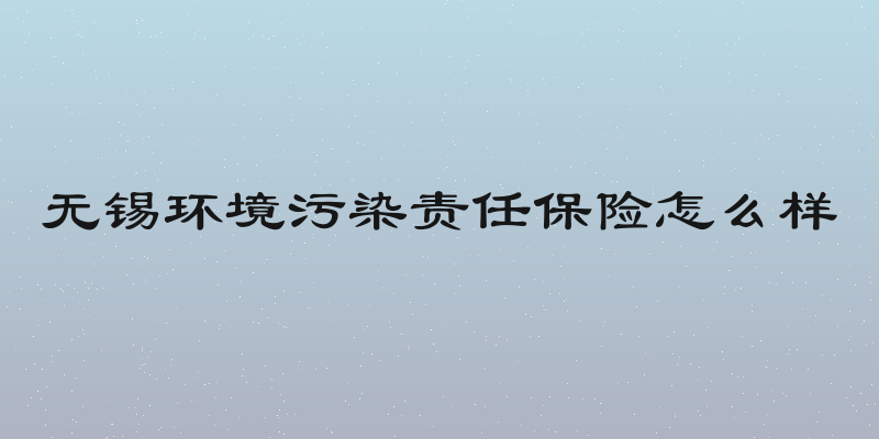 无锡环境污染责任保险怎么样