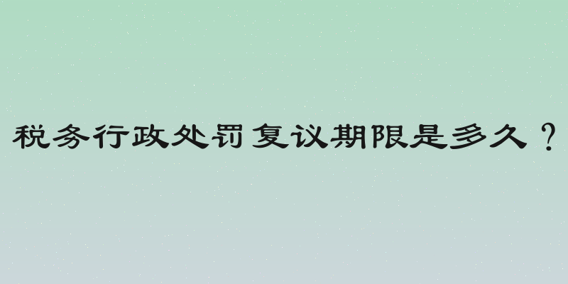 税务行政处罚复议期限是多久？