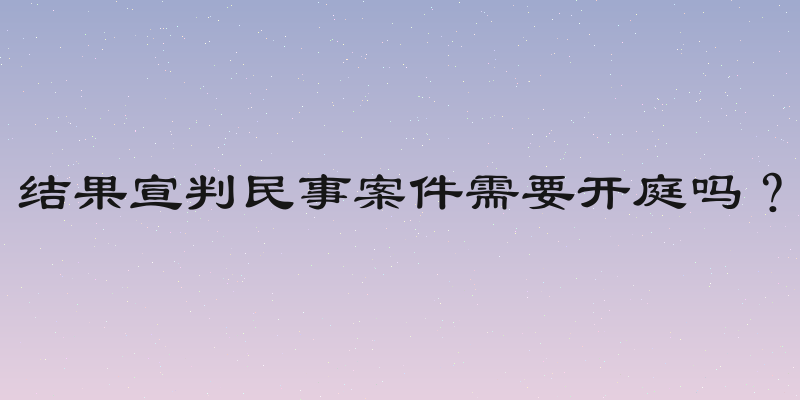 结果宣判民事案件需要开庭吗？