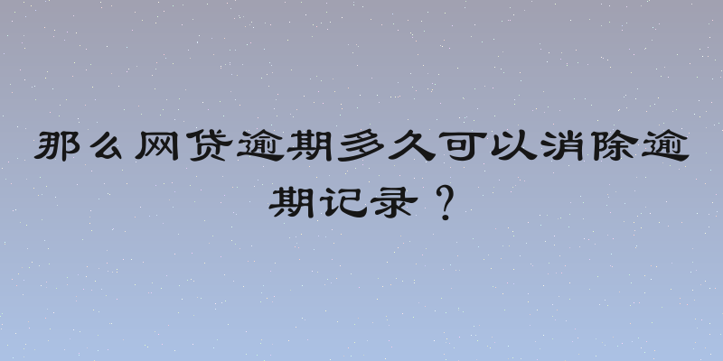 那么网贷逾期多久可以消除逾期记录？