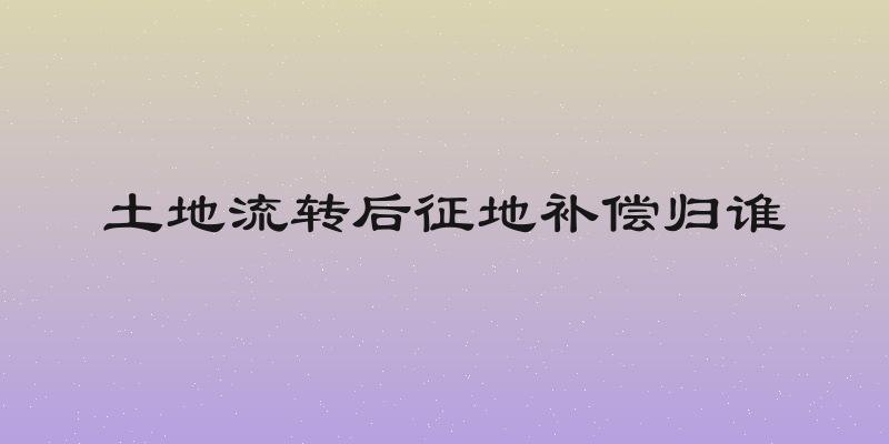土地流转后征地补偿归谁