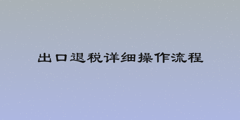 出口退税详细操作流程