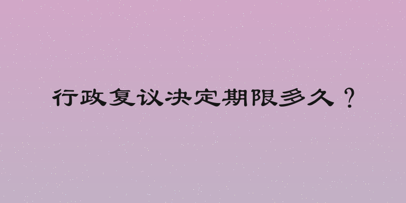 行政复议决定期限多久？